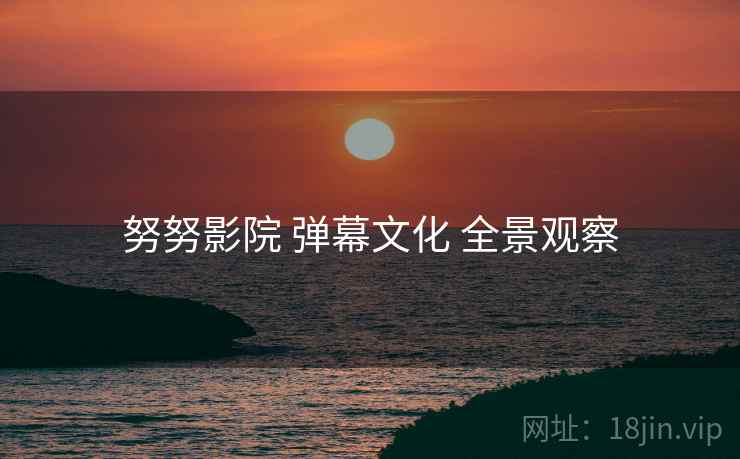 努努影院 弹幕文化 全景观察