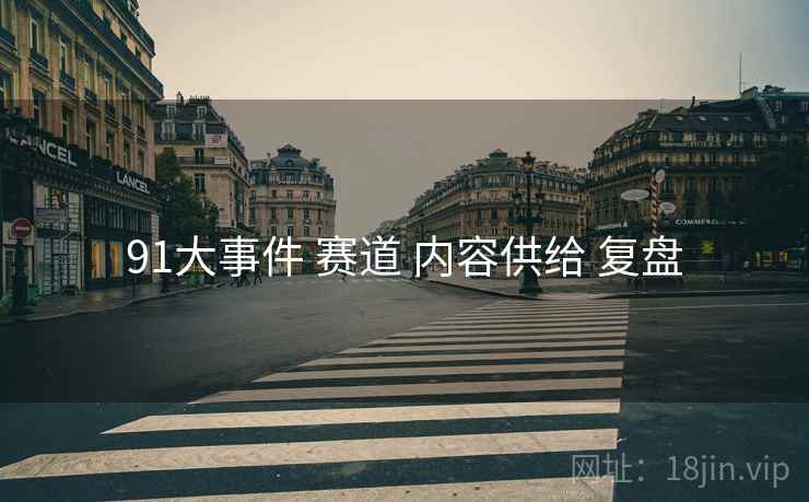91大事件 赛道 内容供给 复盘