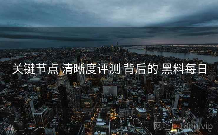 关键节点 清晰度评测 背后的 黑料每日
