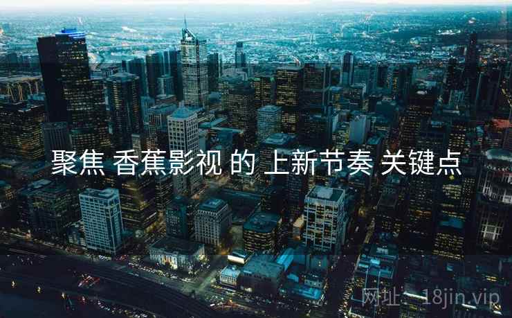 聚焦 香蕉影视 的 上新节奏 关键点
