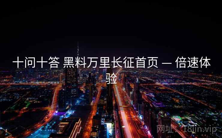 十问十答 黑料万里长征首页 — 倍速体验