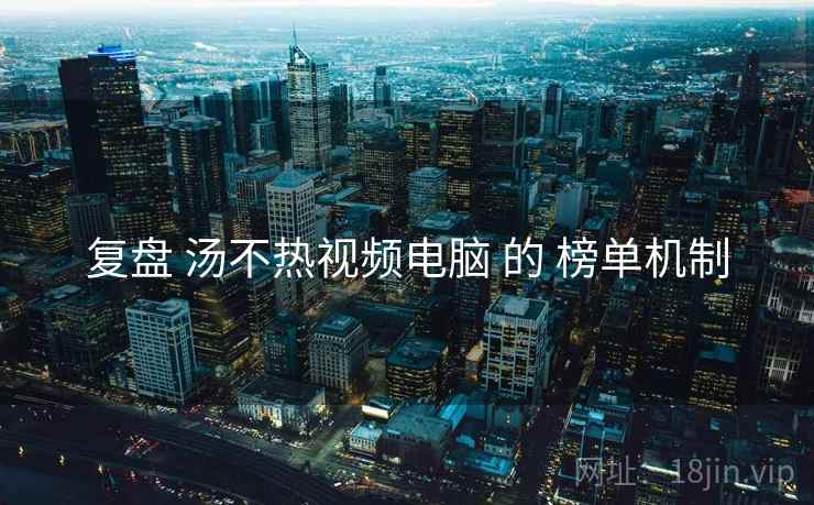 复盘 汤不热视频电脑 的 榜单机制