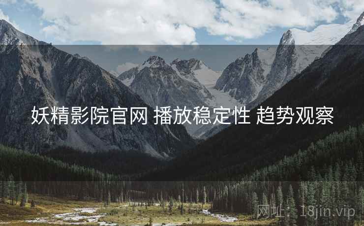 妖精影院官网 播放稳定性 趋势观察