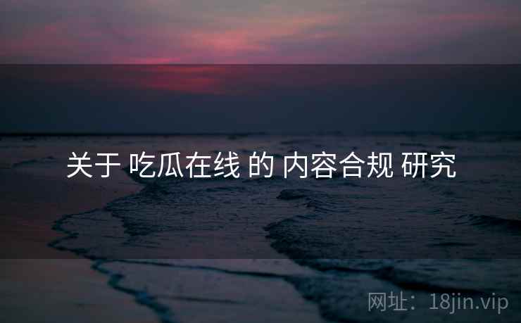 关于 吃瓜在线 的 内容合规 研究