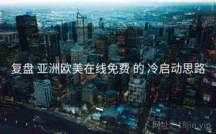 复盘 亚洲欧美在线免费 的 冷启动思路