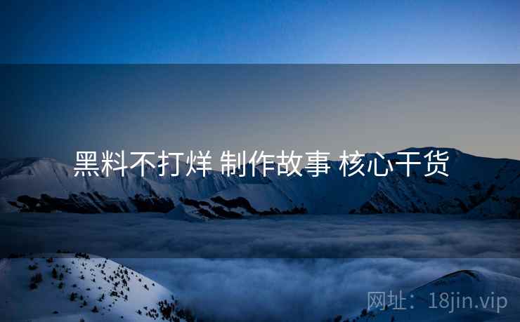 黑料不打烊 制作故事 核心干货
