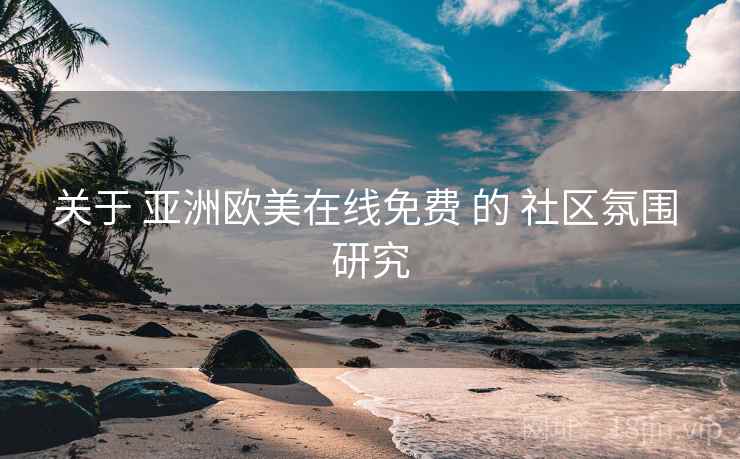 关于 亚洲欧美在线免费 的 社区氛围 研究