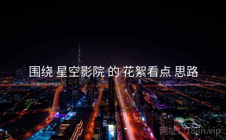 围绕 星空影院 的 花絮看点 思路