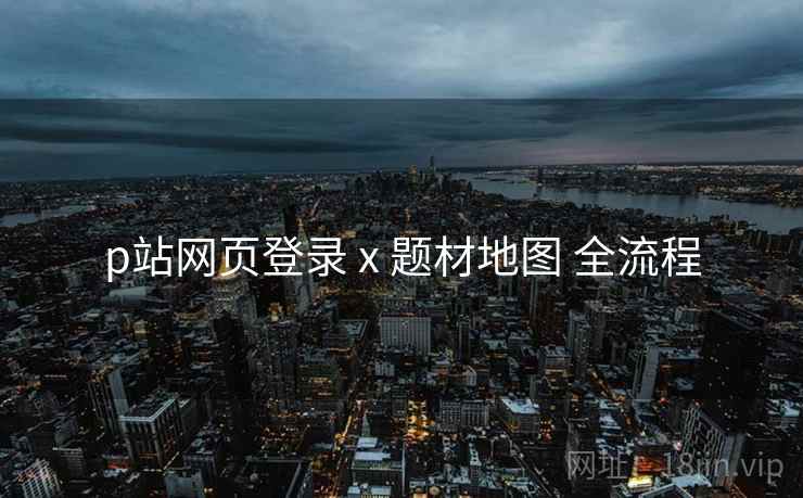 p站网页登录 x 题材地图 全流程