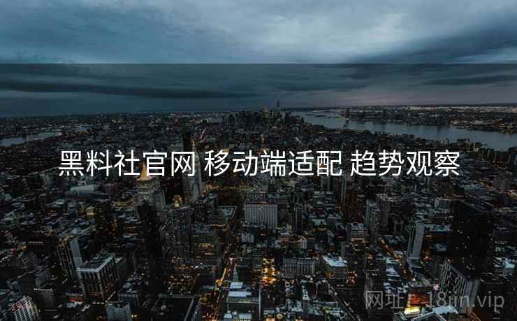 黑料社官网 移动端适配 趋势观察