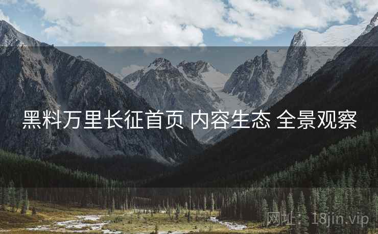 黑料万里长征首页 内容生态 全景观察