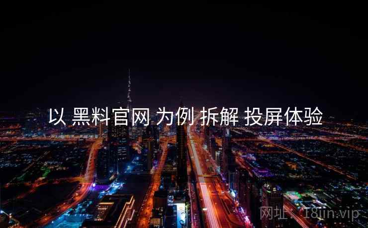 以 黑料官网 为例 拆解 投屏体验