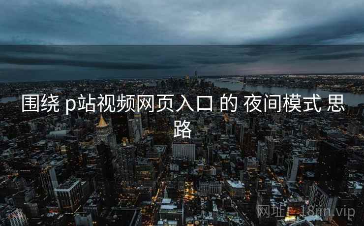 围绕 p站视频网页入口 的 夜间模式 思路