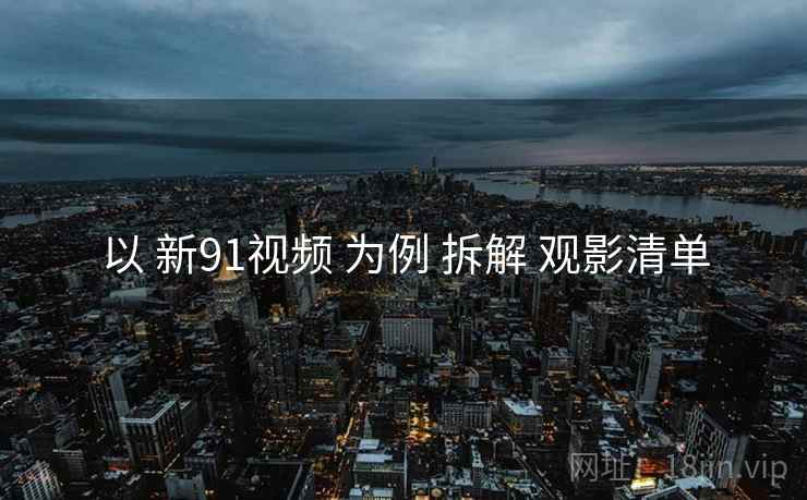 以 新91视频 为例 拆解 观影清单