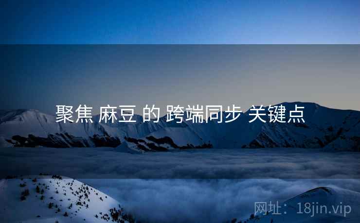 聚焦 麻豆 的 跨端同步 关键点