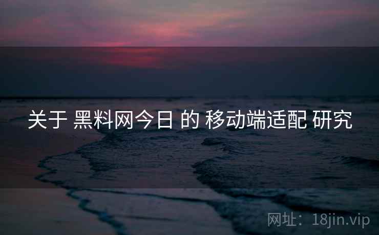 关于 黑料网今日 的 移动端适配 研究