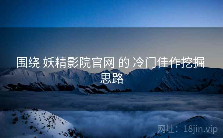 围绕 妖精影院官网 的 冷门佳作挖掘 思路