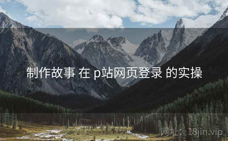 制作故事 在 p站网页登录 的实操