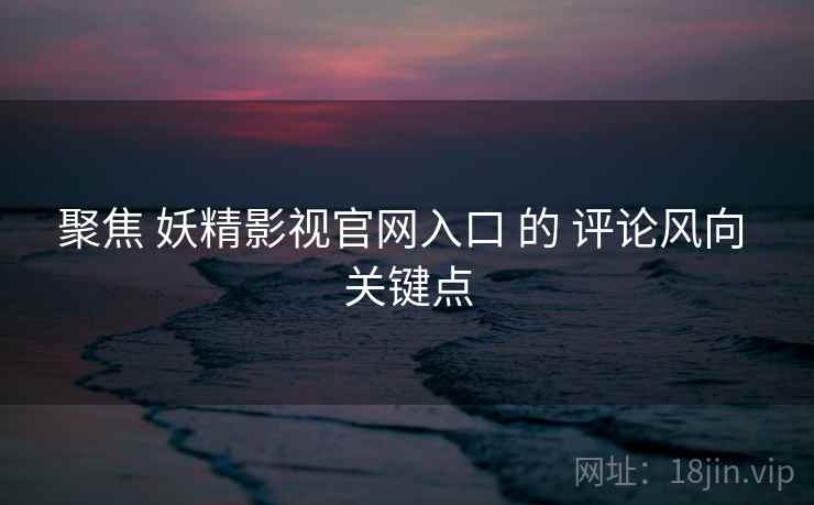 聚焦 妖精影视官网入口 的 评论风向 关键点
