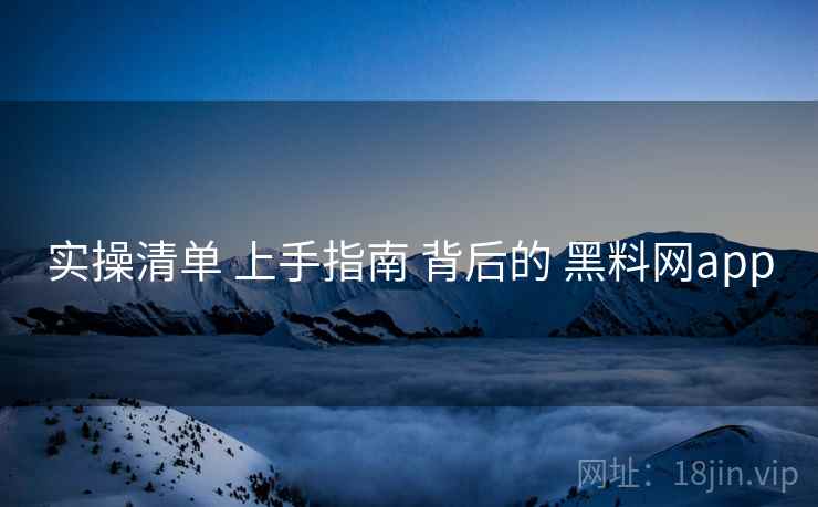 实操清单 上手指南 背后的 黑料网app