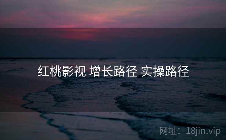 红桃影视 增长路径 实操路径