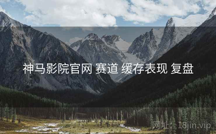 神马影院官网 赛道 缓存表现 复盘