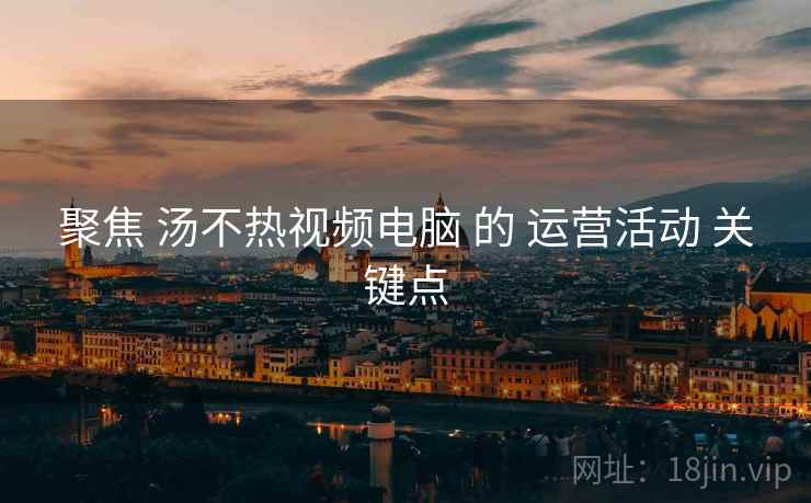 聚焦 汤不热视频电脑 的 运营活动 关键点