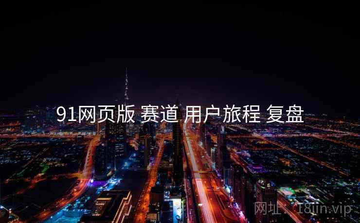 91网页版 赛道 用户旅程 复盘