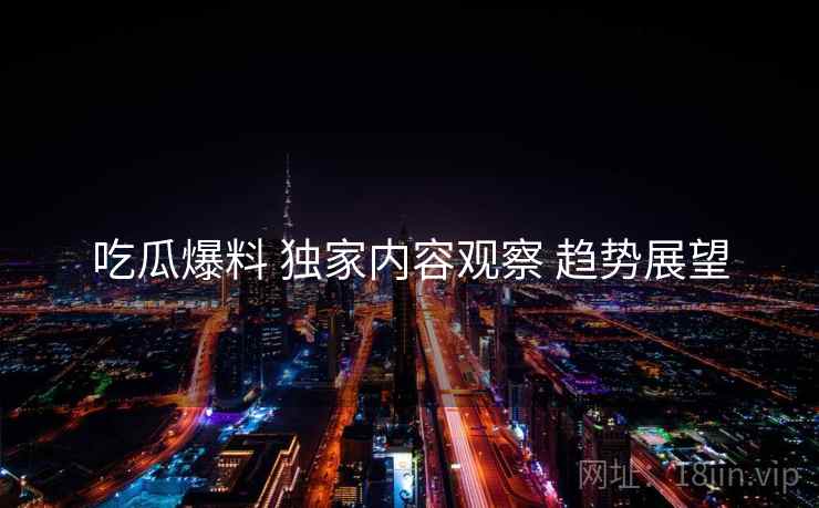 吃瓜爆料 独家内容观察 趋势展望