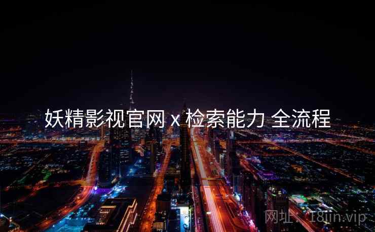 妖精影视官网 x 检索能力 全流程