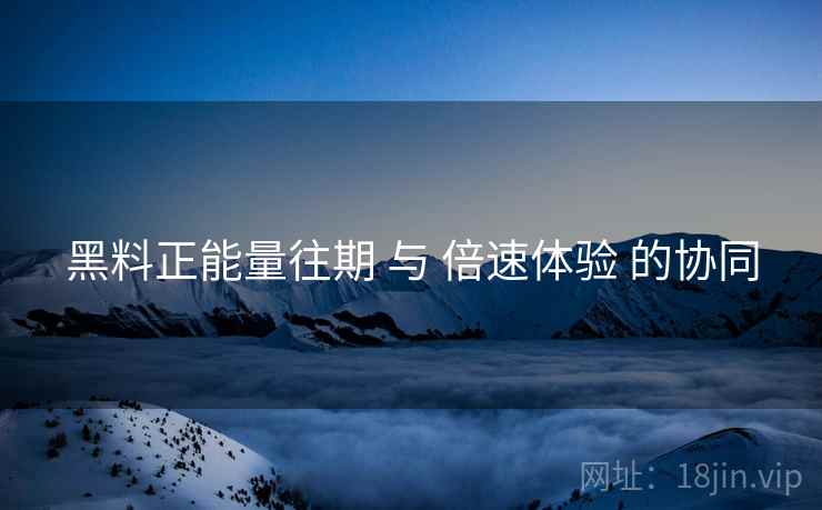黑料正能量往期 与 倍速体验 的协同