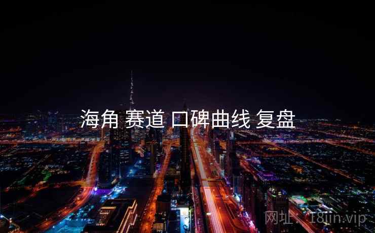 海角 赛道 口碑曲线 复盘